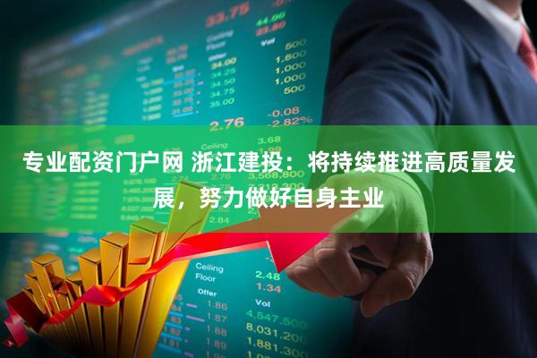 专业配资门户网 浙江建投：将持续推进高质量发展，努力做好自身主业