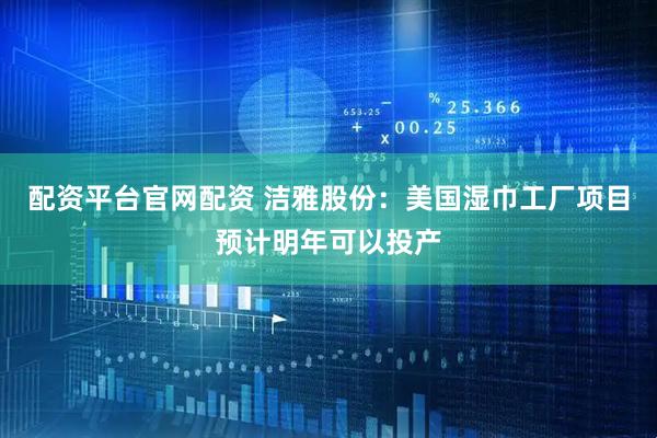 配资平台官网配资 洁雅股份：美国湿巾工厂项目预计明年可以投产