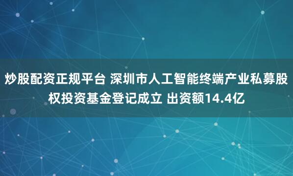 炒股配资正规平台 深圳市人工智能终端产业私募股权投资基金登记成立 出资额14.4亿