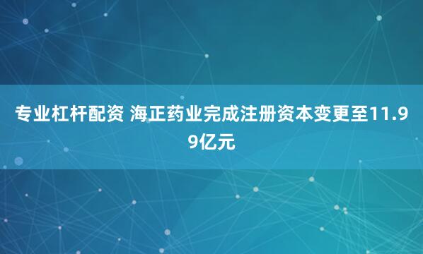 专业杠杆配资 海正药业完成注册资本变更至11.99亿元