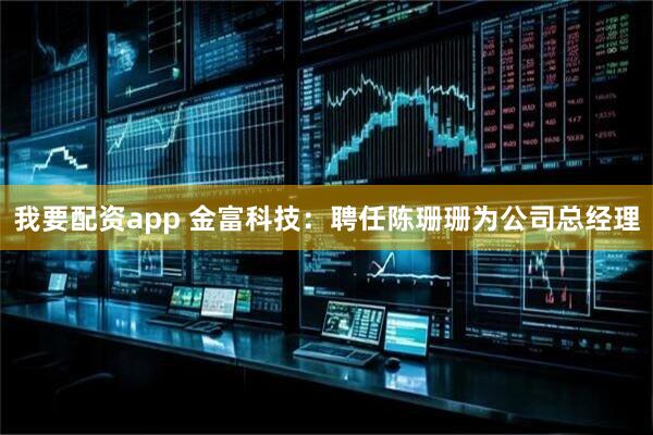 我要配资app 金富科技：聘任陈珊珊为公司总经理