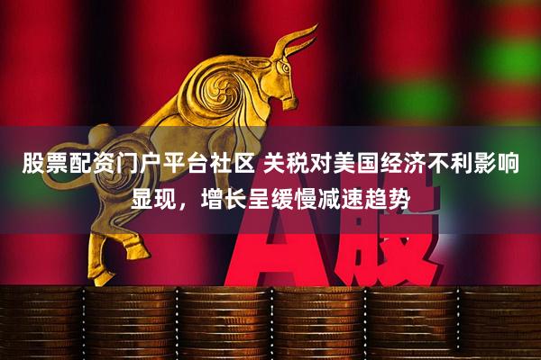 股票配资门户平台社区 关税对美国经济不利影响显现，增长呈缓慢减速趋势