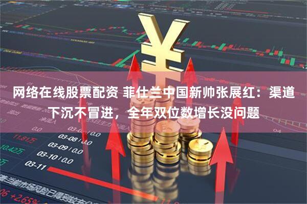 网络在线股票配资 菲仕兰中国新帅张展红：渠道下沉不冒进，全年双位数增长没问题