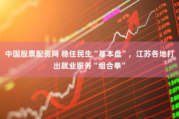 中国股票配资网 稳住民生“基本盘”，江苏各地打出就业服务“组合拳”