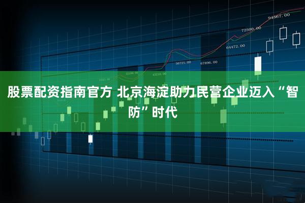 股票配资指南官方 北京海淀助力民营企业迈入“智防”时代