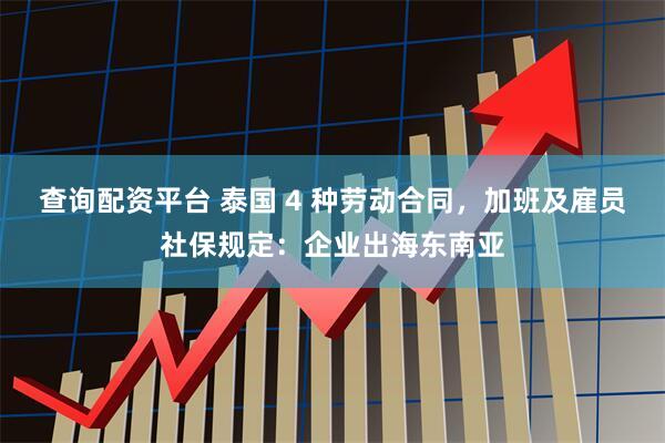 查询配资平台 泰国 4 种劳动合同，加班及雇员社保规定：企业出海东南亚