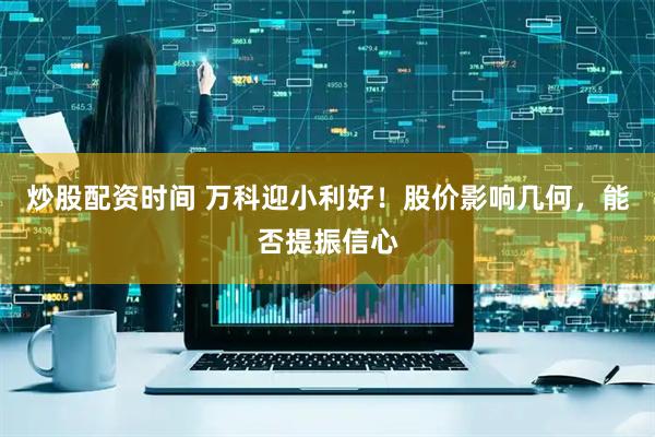 炒股配资时间 万科迎小利好！股价影响几何，能否提振信心
