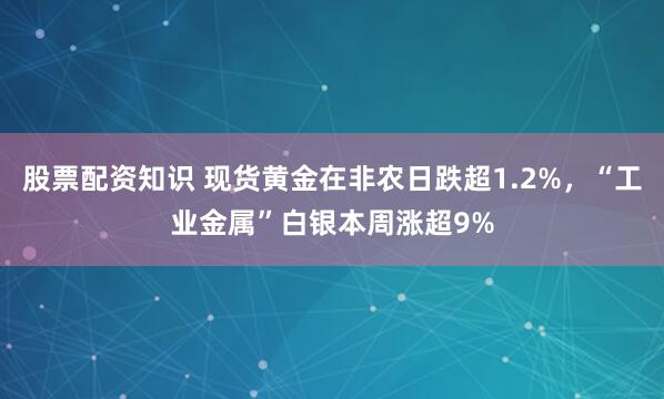 股票配资知识 现货黄金在非农日跌超1.2%，“工业金属”白银本周涨超9%