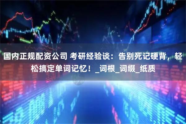国内正规配资公司 考研经验谈：告别死记硬背，轻松搞定单词记忆！_词根_词缀_纸质