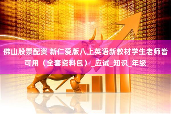 佛山股票配资 新仁爱版八上英语新教材学生老师皆可用（全套资料包）_应试_知识_年级