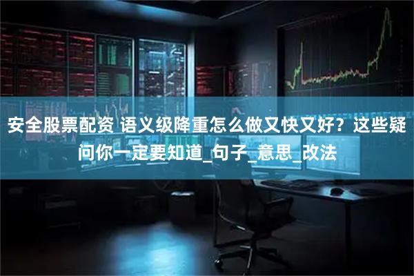 安全股票配资 语义级降重怎么做又快又好？这些疑问你一定要知道_句子_意思_改法