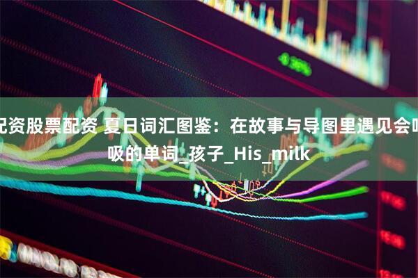 配资股票配资 夏日词汇图鉴：在故事与导图里遇见会呼吸的单词_孩子_His_milk