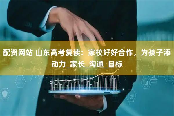 配资网站 山东高考复读：家校好好合作，为孩子添动力_家长_沟通_目标