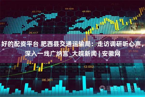好的配资平台 肥西县交通运输局：走访调研听心声，深入一线广纳言_大皖新闻 | 安徽网