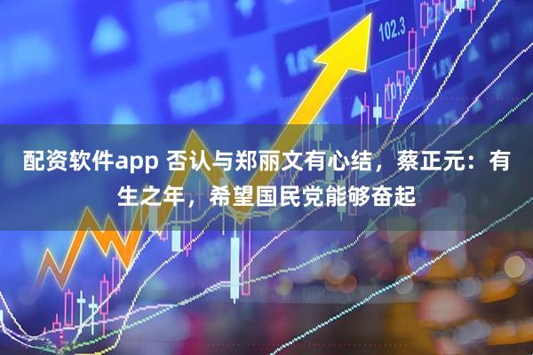 配资软件app 否认与郑丽文有心结，蔡正元：有生之年，希望国民党能够奋起