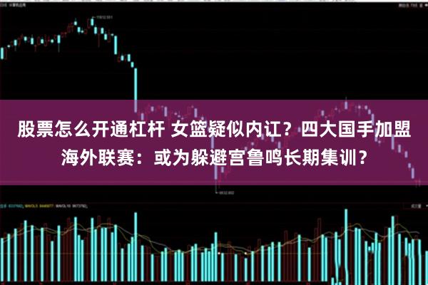 股票怎么开通杠杆 女篮疑似内讧？四大国手加盟海外联赛：或为躲避宫鲁鸣长期集训？