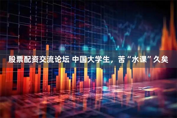 股票配资交流论坛 中国大学生,苦“水课”久矣