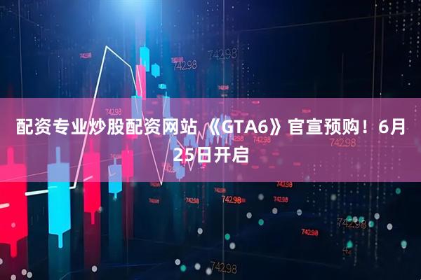 配资专业炒股配资网站 《GTA6》官宣预购！6月25日开启