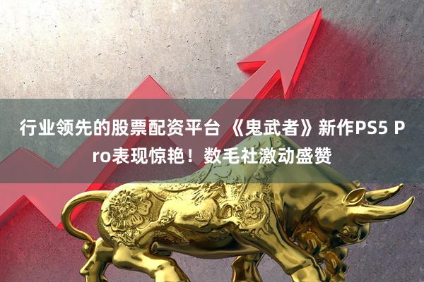 行业领先的股票配资平台 《鬼武者》新作PS5 Pro表现惊艳！数毛社激动盛赞