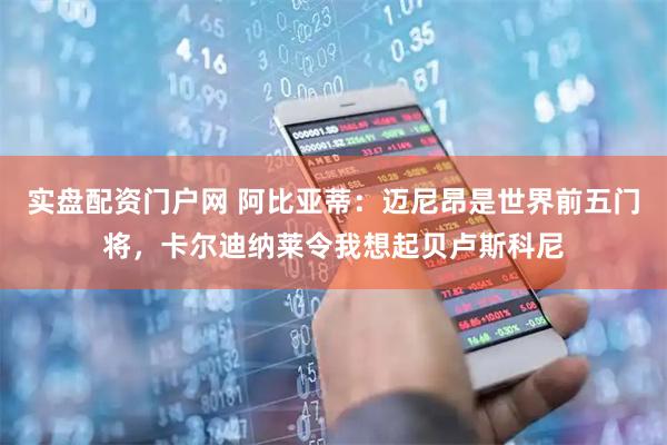 实盘配资门户网 阿比亚蒂:迈尼昂是世界前五门将,卡尔迪纳莱令我想起贝卢斯科尼