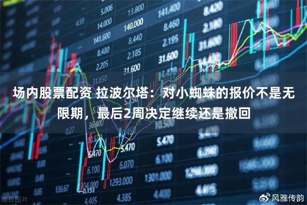 场内股票配资 拉波尔塔：对小蜘蛛的报价不是无限期，最后2周决定继续还是撤回