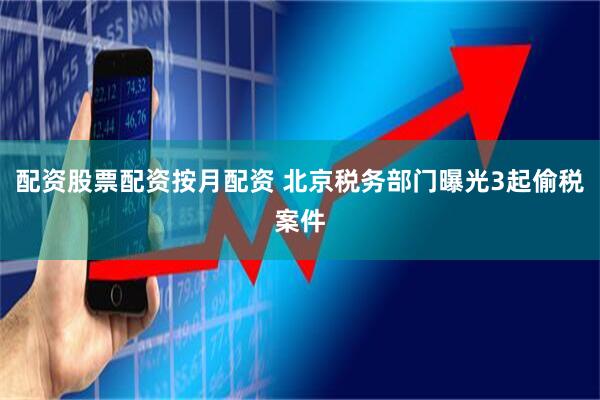 配资股票配资按月配资 北京税务部门曝光3起偷税案件