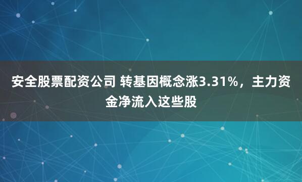 安全股票配资公司 转基因概念涨3.31%,主力资金净流入这些股