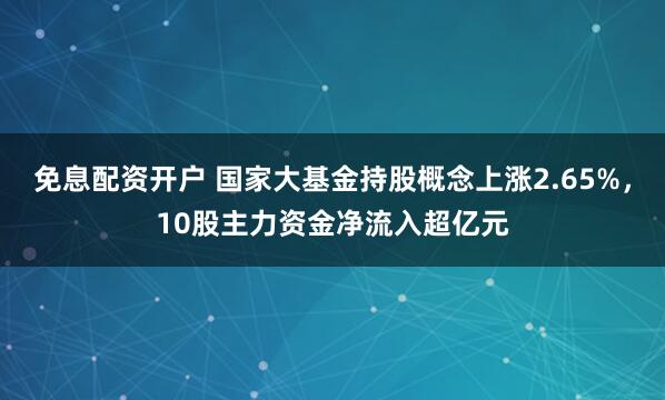 免息配资开户 国家大基金持股概念上涨2.65%，10股主力资金净流入超亿元