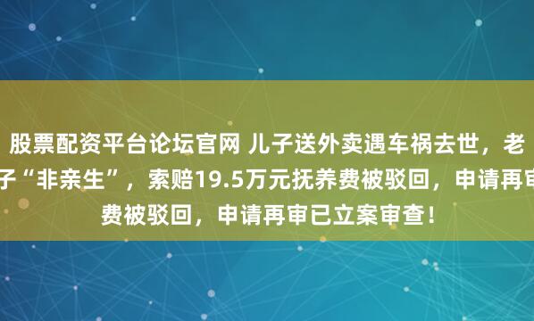 股票配资平台论坛官网 儿子送外卖遇车祸去世，老人发现8岁孙子“非亲生”，索赔19.5万元抚养费被驳回，申请再审已立案审查！